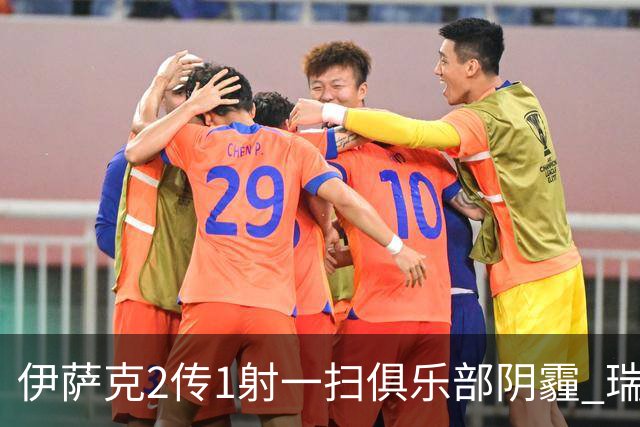 伊萨克2传1射一扫俱乐部阴霾 瑞典双锋连线大杀四方